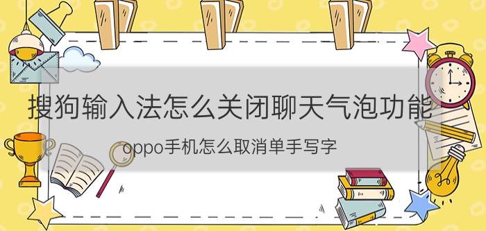 搜狗输入法怎么关闭聊天气泡功能 oppo手机怎么取消单手写字？